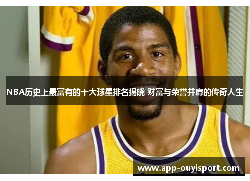 NBA历史上最富有的十大球星排名揭晓 财富与荣誉并肩的传奇人生