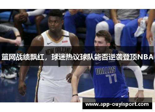 篮网战绩飘红，球迷热议球队能否逆袭登顶NBA